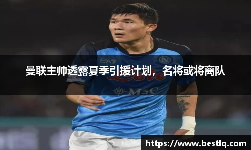 曼联主帅透露夏季引援计划，名将或将离队