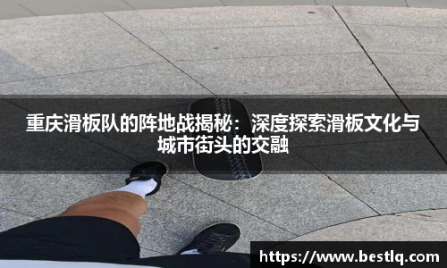 重庆滑板队的阵地战揭秘：深度探索滑板文化与城市街头的交融