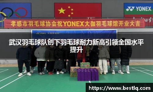 武汉羽毛球队创下羽毛球耐力新高引领全国水平提升
