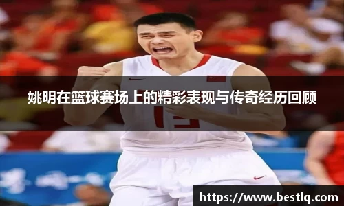 姚明在篮球赛场上的精彩表现与传奇经历回顾