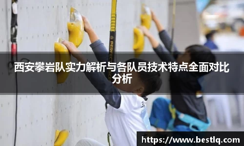 西安攀岩队实力解析与各队员技术特点全面对比分析
