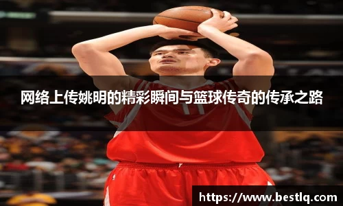 网络上传姚明的精彩瞬间与篮球传奇的传承之路