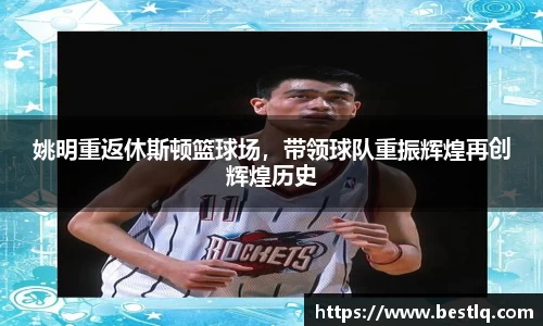 姚明重返休斯顿篮球场，带领球队重振辉煌再创辉煌历史