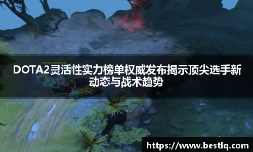 DOTA2灵活性实力榜单权威发布揭示顶尖选手新动态与战术趋势