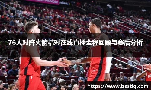 76人对阵火箭精彩在线直播全程回顾与赛后分析