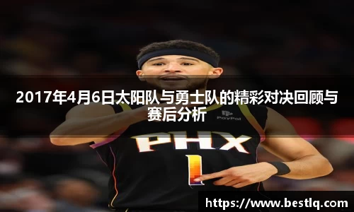 2017年4月6日太阳队与勇士队的精彩对决回顾与赛后分析